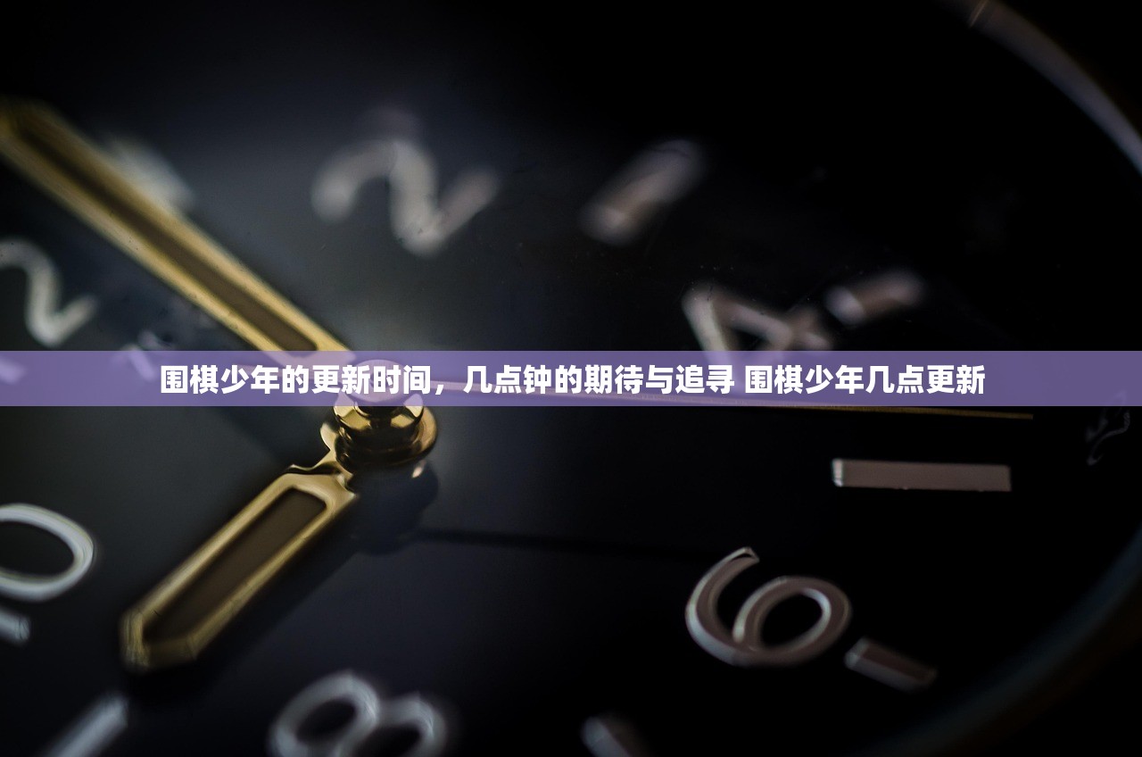 围棋少年的更新时间，几点钟的期待与追寻 围棋少年几点更新