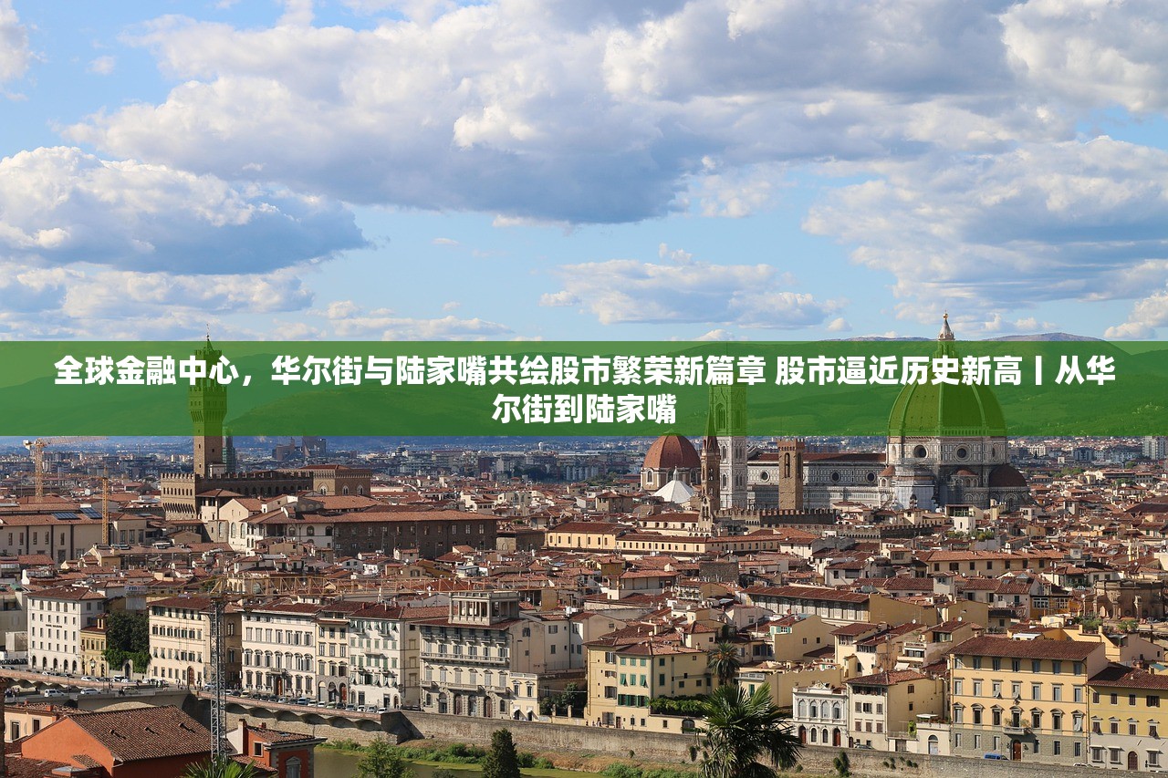 全球金融中心，华尔街与陆家嘴共绘股市繁荣新篇章 股市逼近历史新高丨从华尔街到陆家嘴