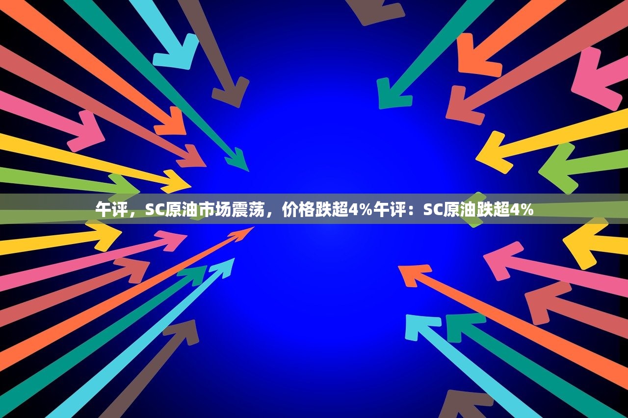 午评，SC原油市场震荡，价格跌超4%午评：SC原油跌超4%