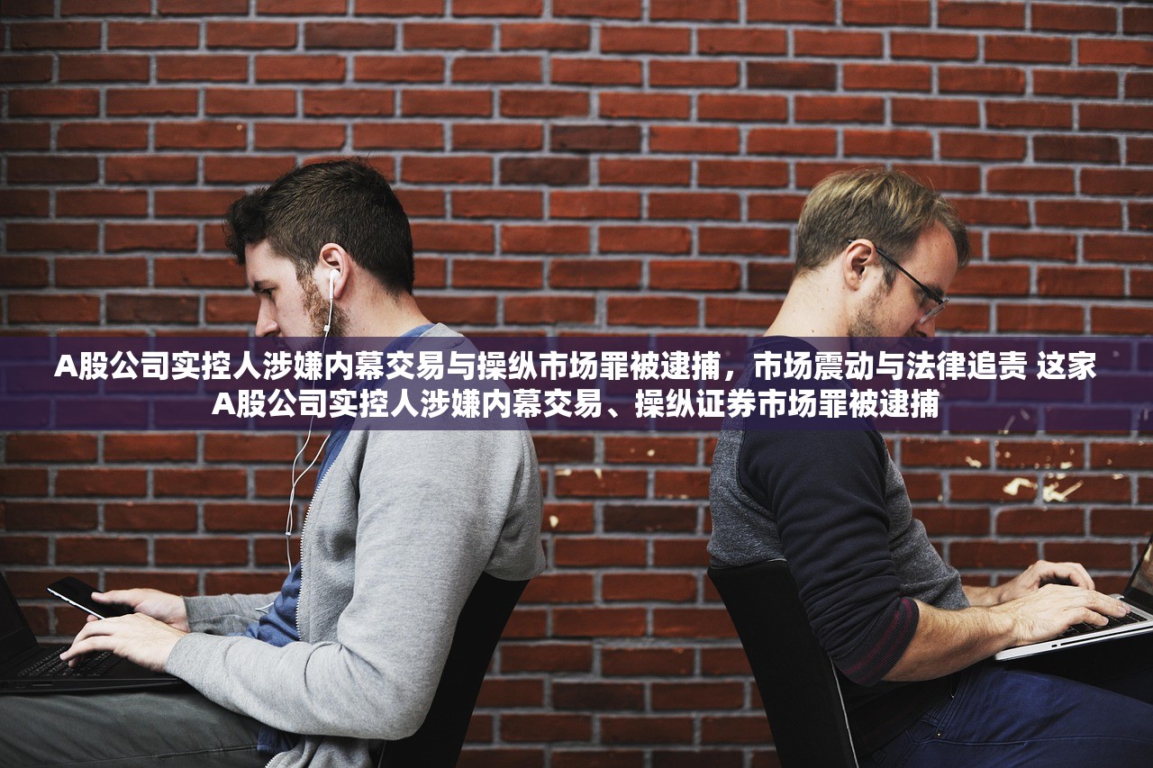 A股公司实控人涉嫌内幕交易与操纵市场罪被逮捕，市场震动与法律追责 这家A股公司实控人涉嫌内幕交易、操纵证券市场罪被逮捕