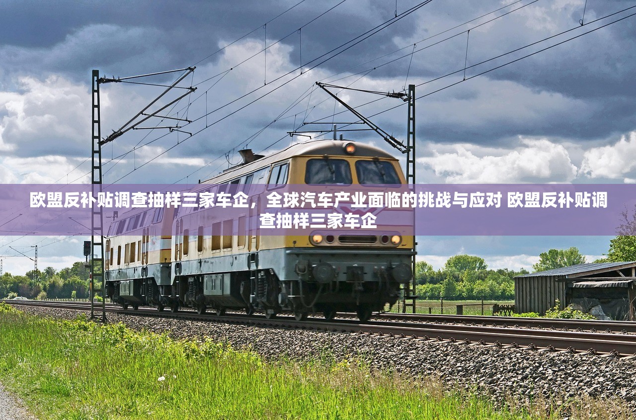 欧盟反补贴调查抽样三家车企，全球汽车产业面临的挑战与应对 欧盟反补贴调查抽样三家车企
