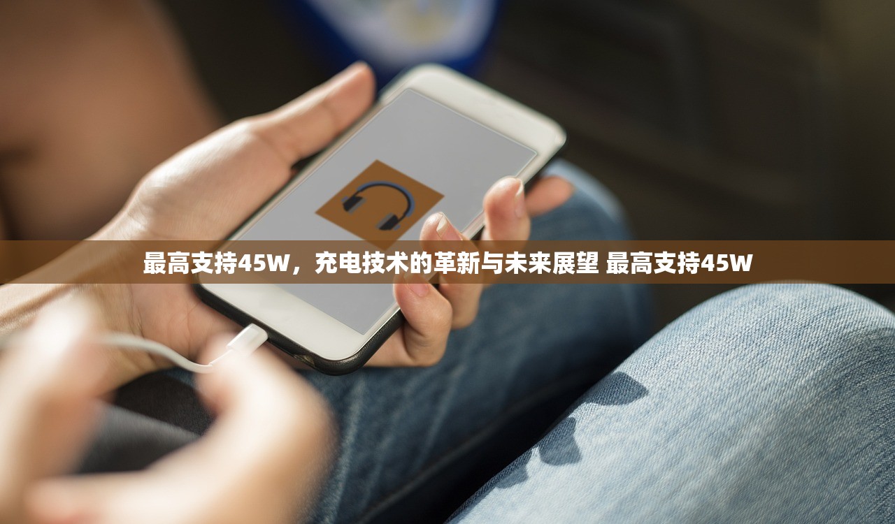 最高支持45W，充电技术的革新与未来展望 最高支持45W