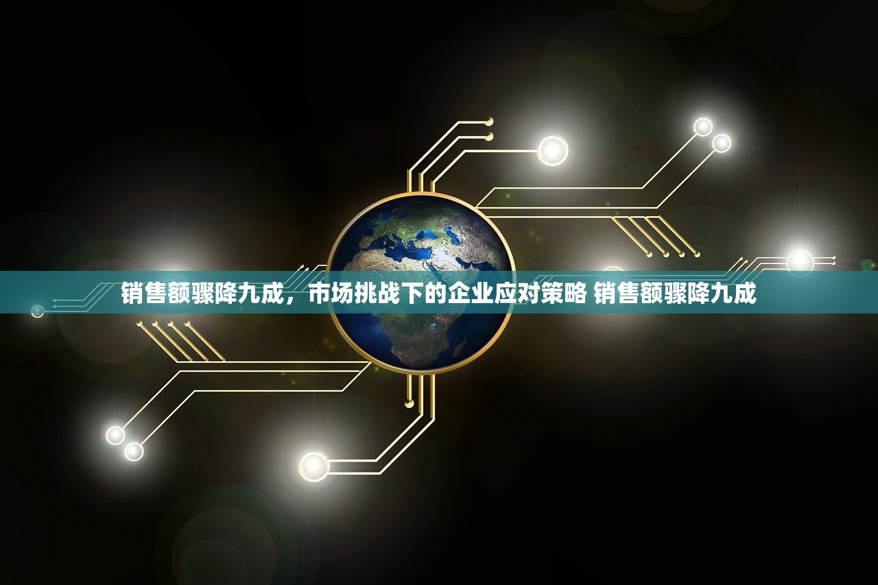 销售额骤降九成,市场挑战下的企业应对策略 销售额骤降九成 销售额骤降九成,市场挑战下的企业应对策略 销售额骤降九成