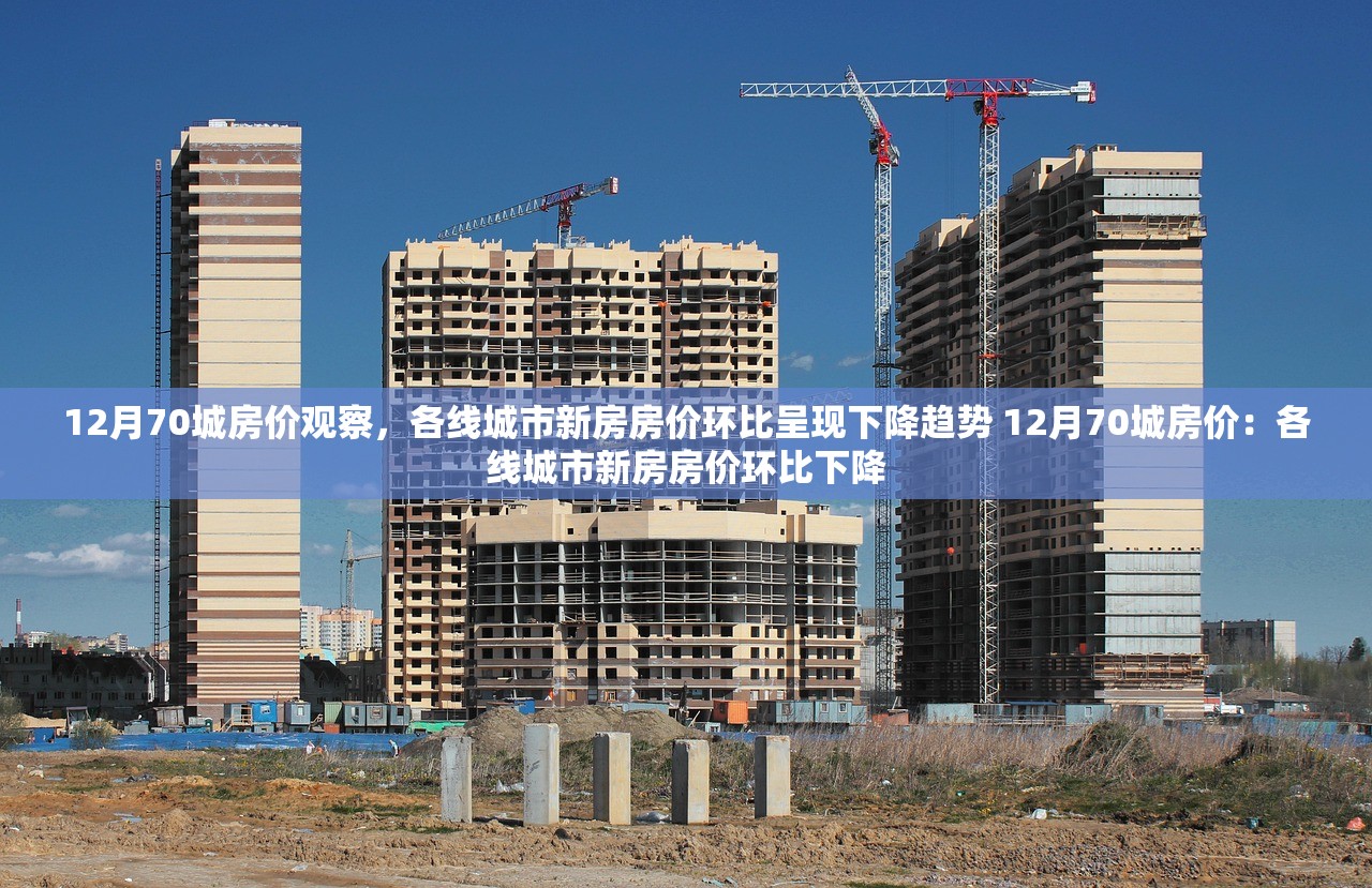 12月70城房价观察，各线城市新房房价环比呈现下降趋势 12月70城房价：各线城市新房房价环比下降