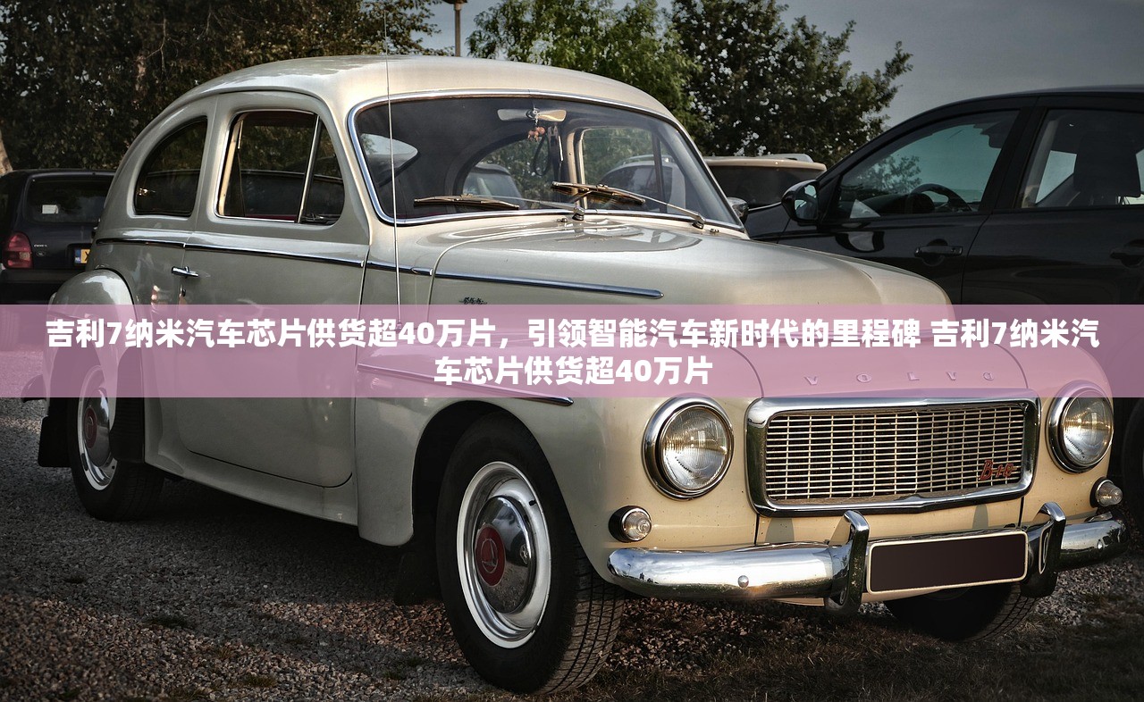 吉利7纳米汽车芯片供货超40万片，引领智能汽车新时代的里程碑 吉利7纳米汽车芯片供货超40万片