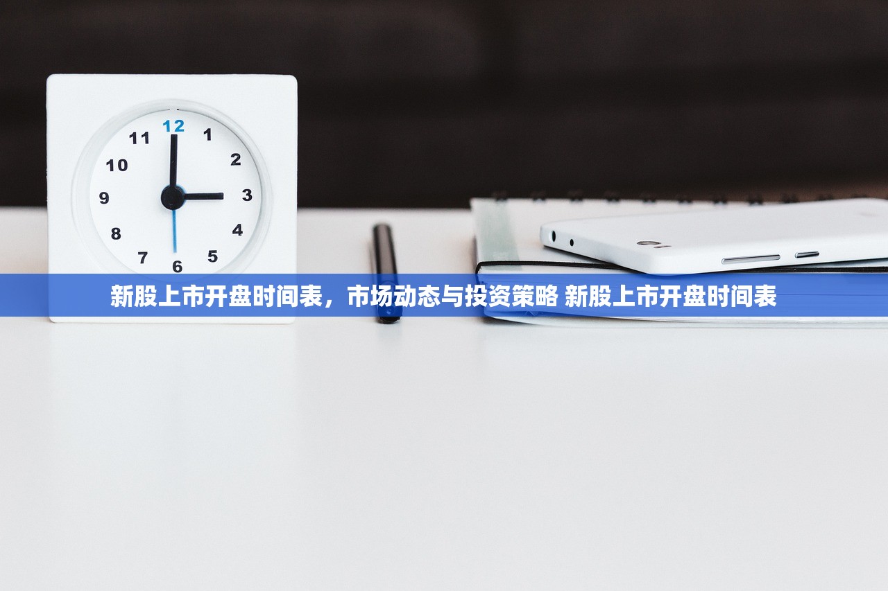 新股上市开盘时间表，市场动态与投资策略 新股上市开盘时间表