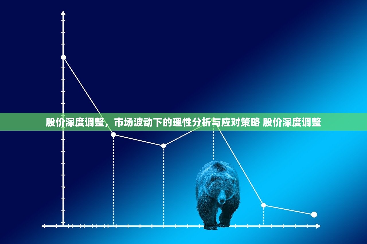 股价深度调整，市场波动下的理性分析与应对策略 股价深度调整