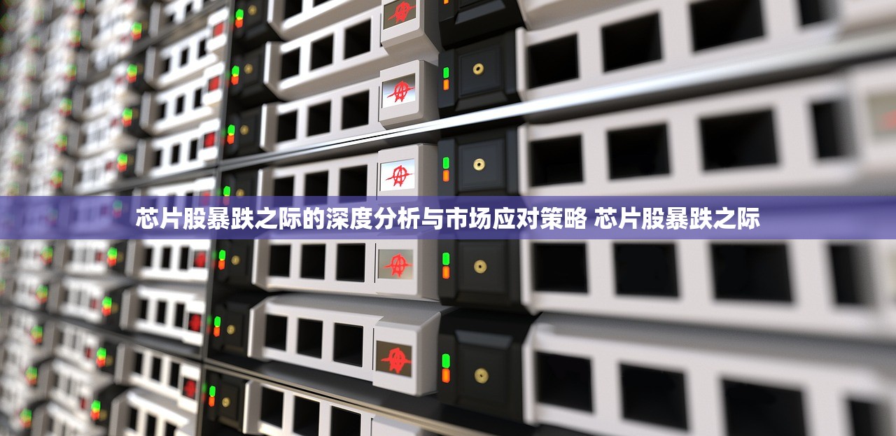 芯片股暴跌之际的深度分析与市场应对策略 芯片股暴跌之际