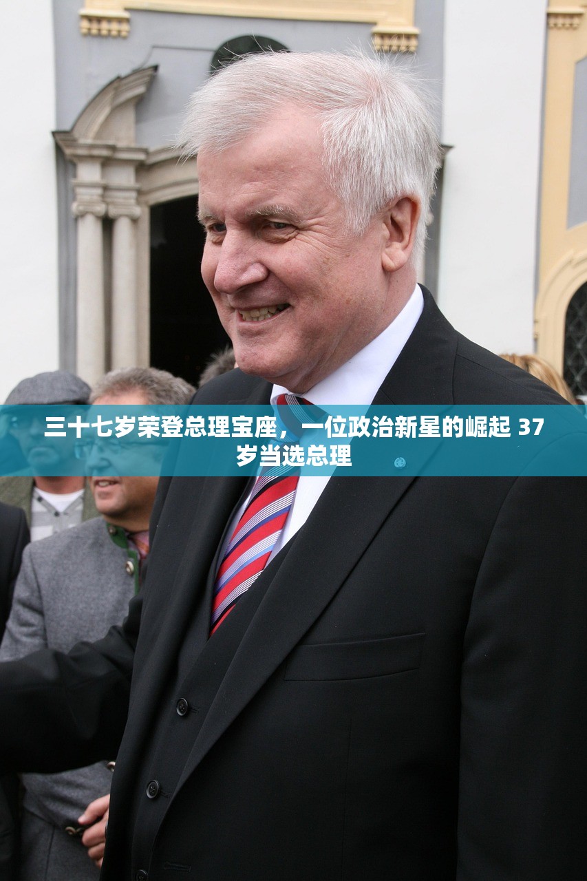 三十七岁荣登总理宝座，一位政治新星的崛起 37岁当选总理