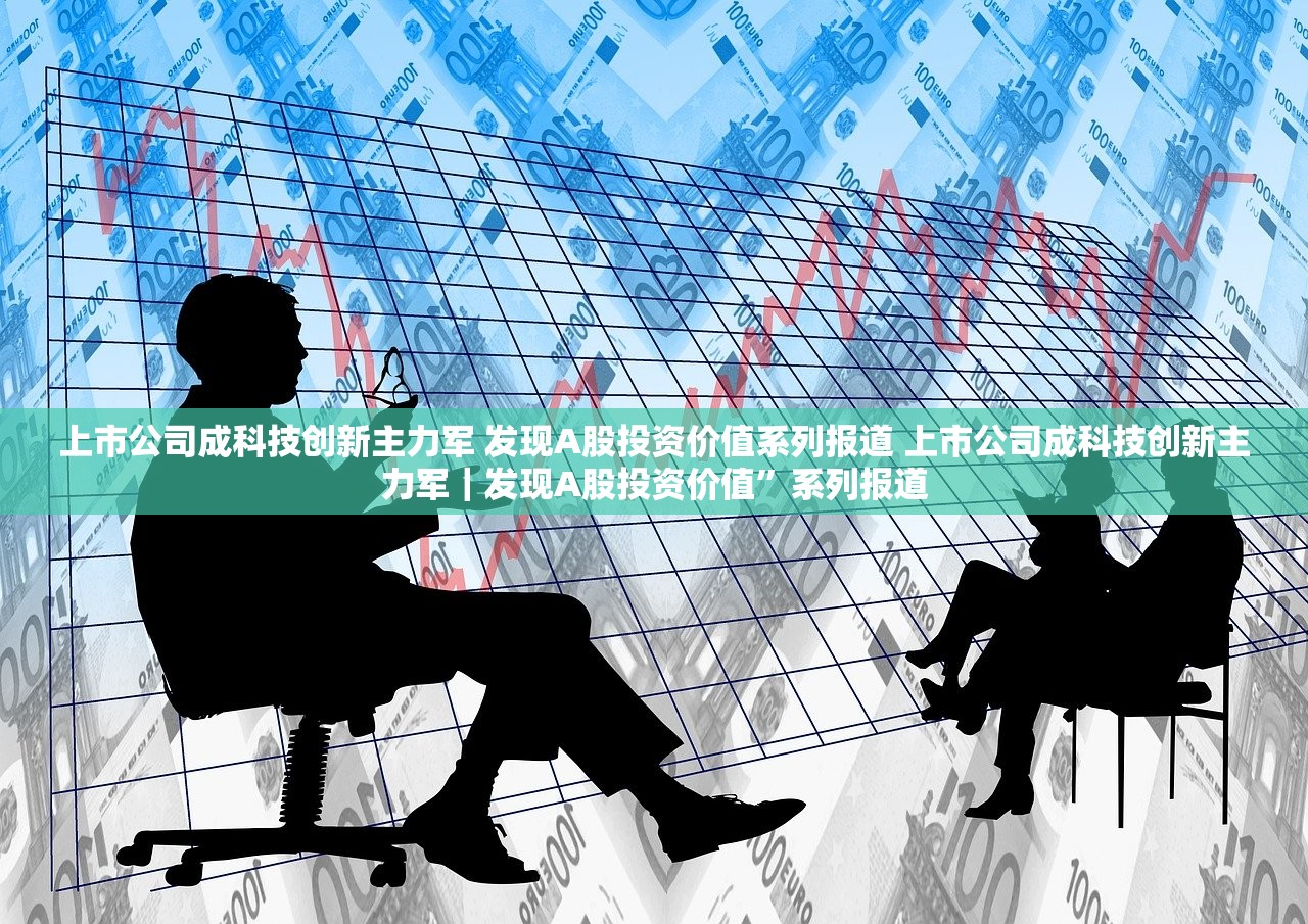 上市公司成科技创新主力军 发现A股投资价值系列报道 上市公司成科技创新主力军｜发现A股投资价值”系列报道