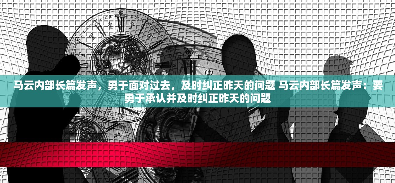 马云内部长篇发声，勇于面对过去，及时纠正昨天的问题 马云内部长篇发声：要勇于承认并及时纠正昨天的问题