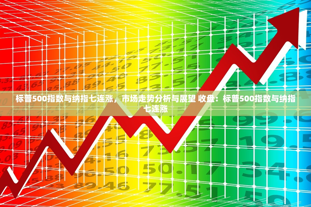 标普500指数与纳指七连涨,市场走势分析与展望 收盘:标普500指数与纳指七连涨 标普500指数与纳指七连涨,市场走势分析与展望 收盘:标普500指数与纳指七连涨