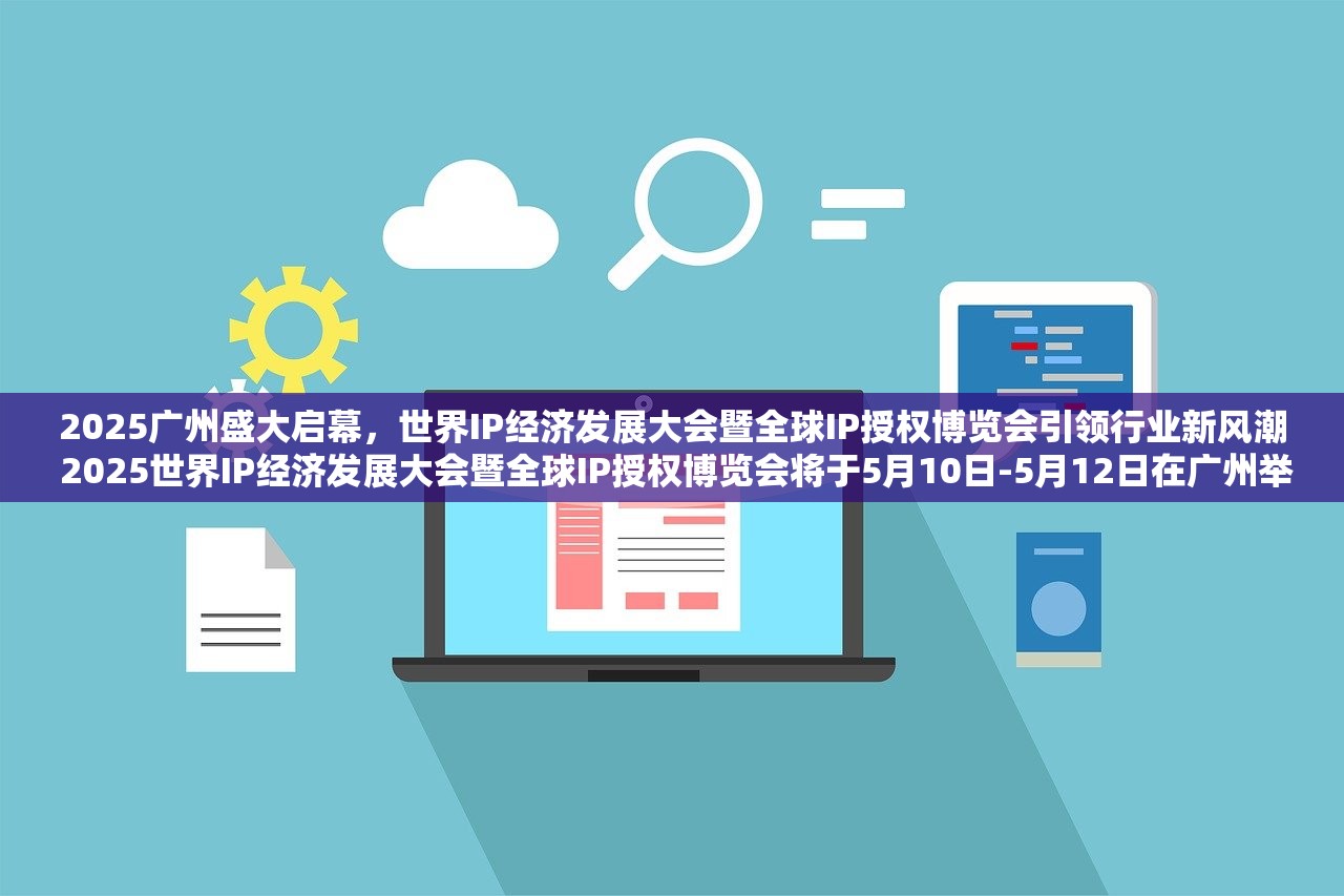 2025广州盛大启幕，世界IP经济发展大会暨全球IP授权博览会引领行业新风潮 2025世界IP经济发展大会暨全球IP授权博览会将于5月10日-5月12日在广州举行