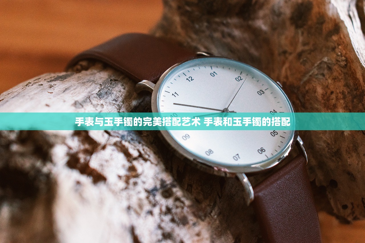 手表与玉手镯的完美搭配艺术 手表和玉手镯的搭配 手表与玉手镯的完美搭配艺术 手表和玉手镯的搭配