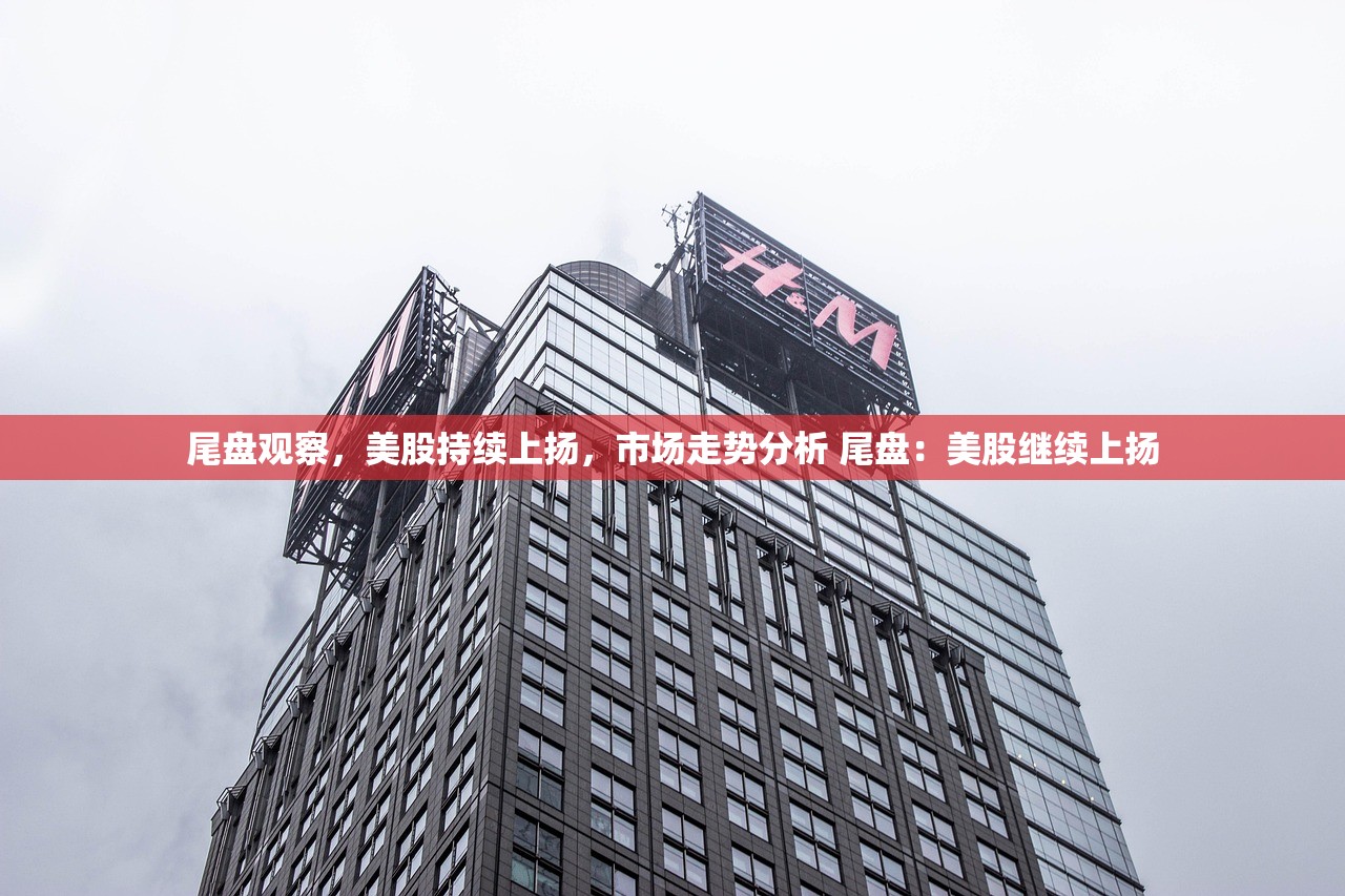 尾盘观察，美股持续上扬，市场走势分析 尾盘：美股继续上扬