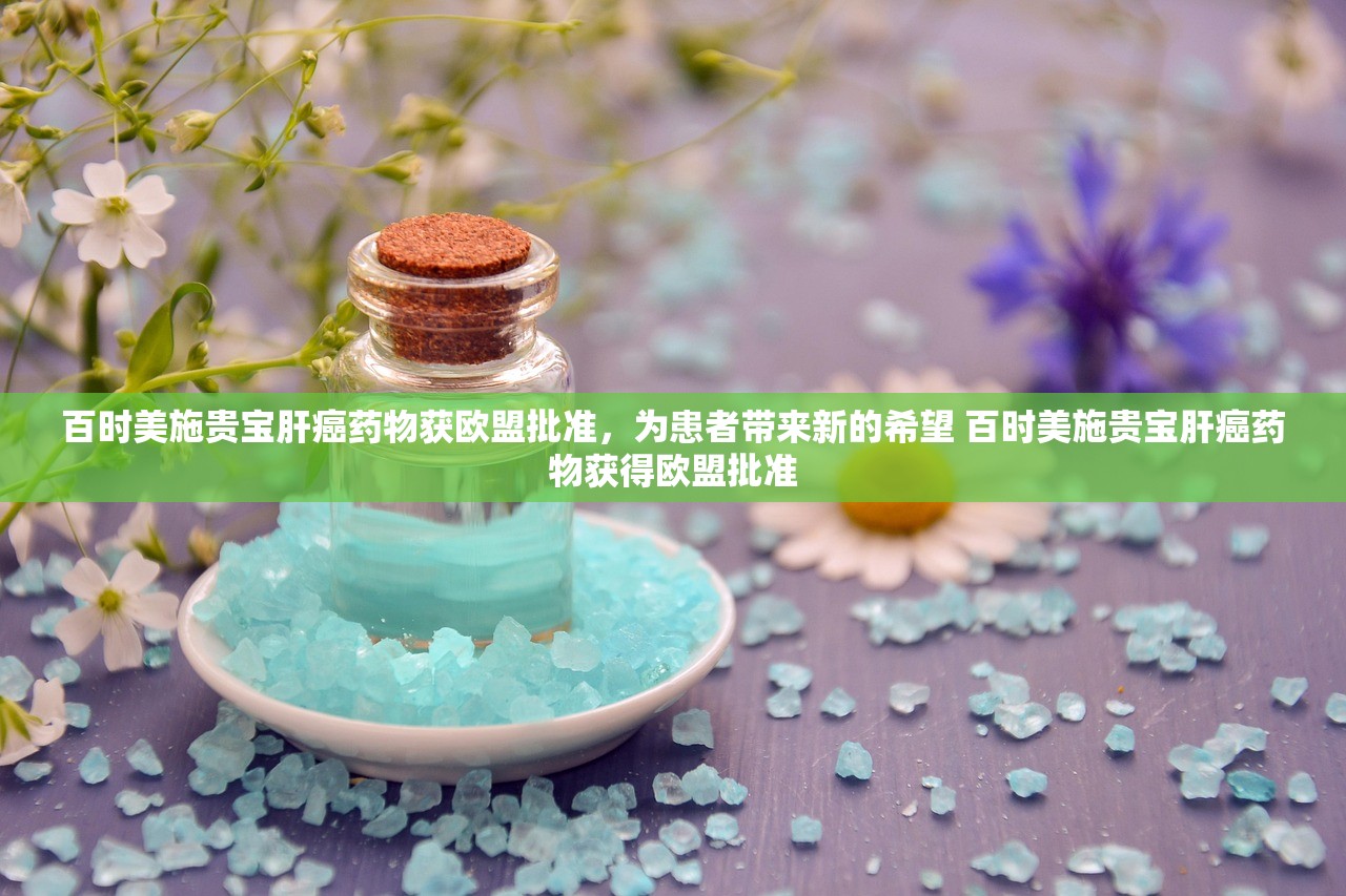 百时美施贵宝肝癌药物获欧盟批准，为患者带来新的希望 百时美施贵宝肝癌药物获得欧盟批准