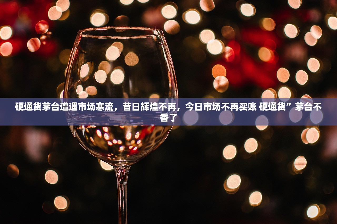 硬通货茅台遭遇市场寒流，昔日辉煌不再，今日市场不再买账 硬通货”茅台不香了