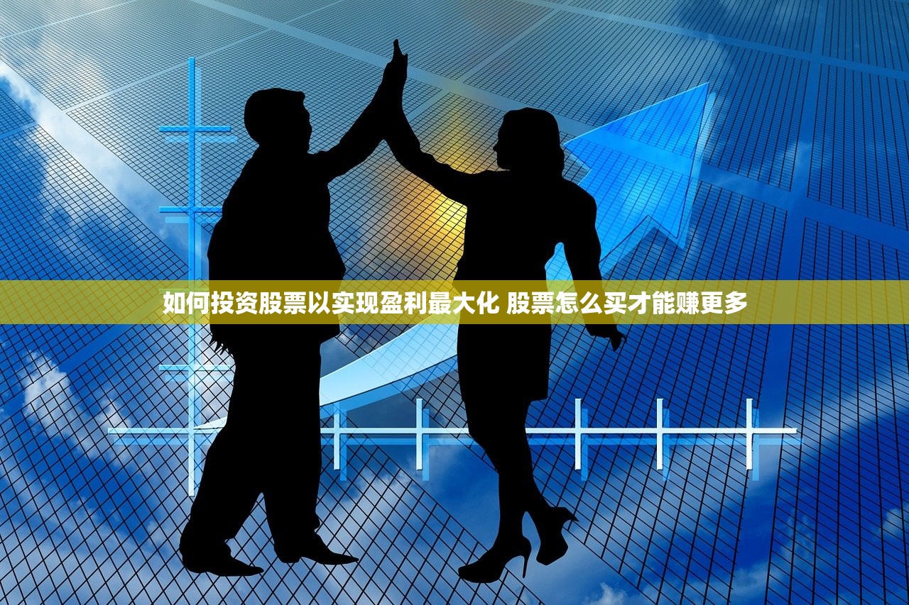 如何投资股票以实现盈利最大化 股票怎么买才能赚更多 如何投资股票以实现盈利最大化 股票怎么买才能赚更多