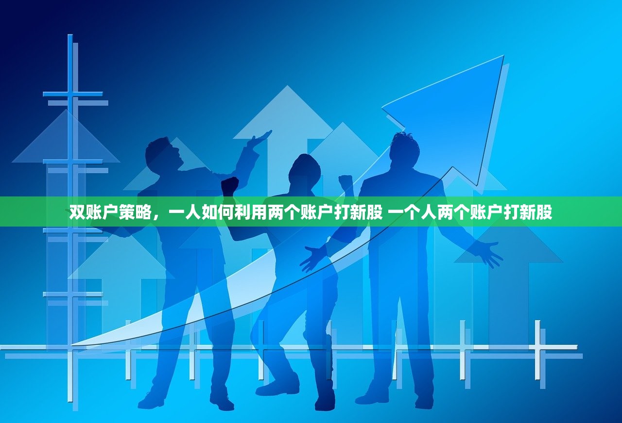 双账户策略，一人如何利用两个账户打新股 一个人两个账户打新股