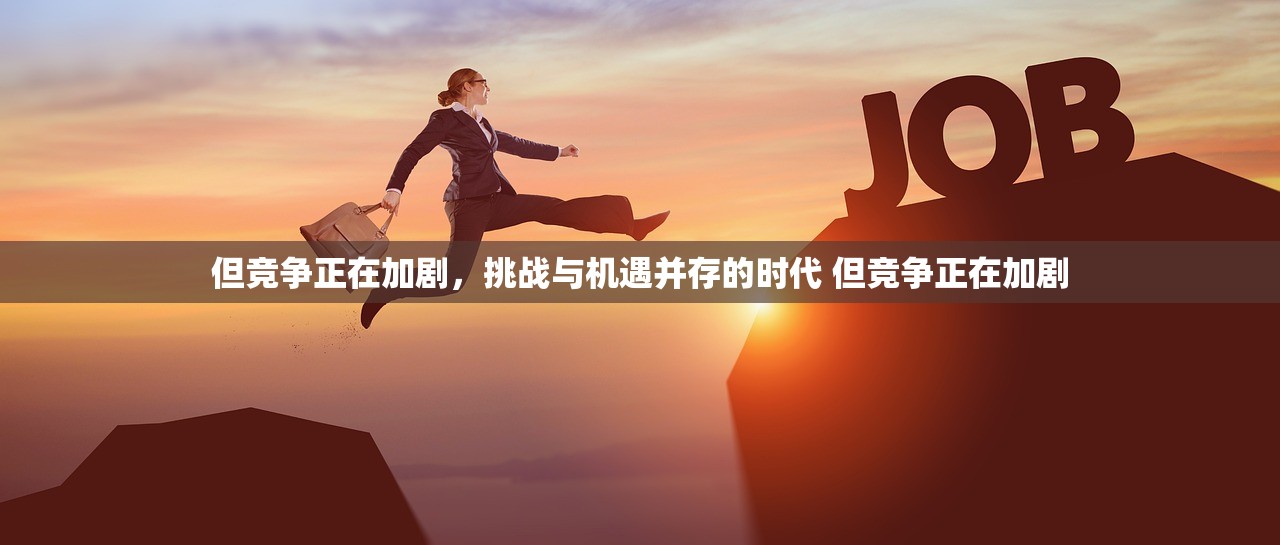 但竞争正在加剧，挑战与机遇并存的时代 但竞争正在加剧