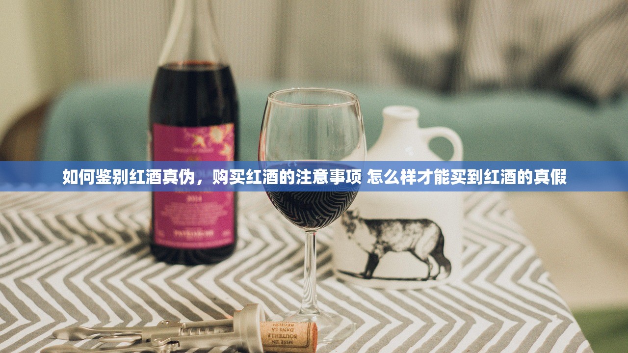 如何鉴别红酒真伪，购买红酒的注意事项 怎么样才能买到红酒的真假