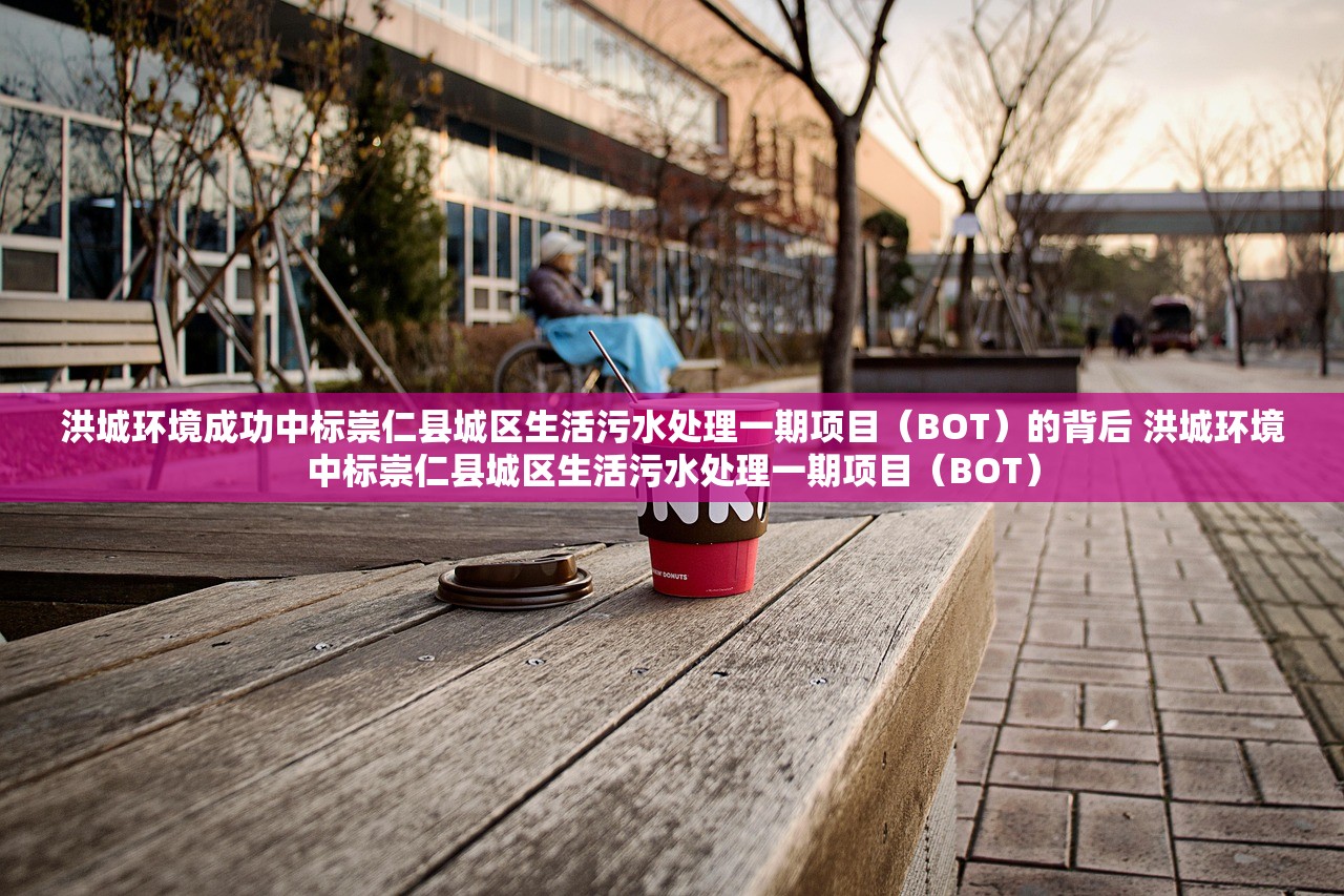 洪城环境成功中标崇仁县城区生活污水处理一期项目（BOT）的背后 洪城环境中标崇仁县城区生活污水处理一期项目（BOT）