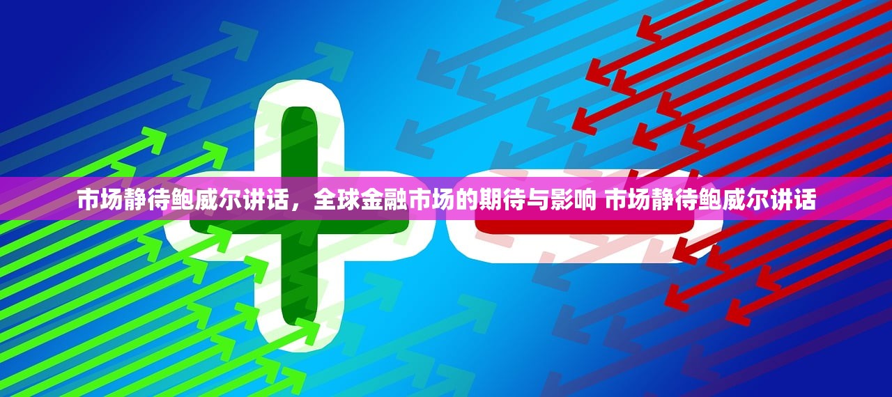 市场静待鲍威尔讲话,全球金融市场的期待与影响 市场静待鲍威尔讲话 市场静待鲍威尔讲话,全球金融市场的期待与影响 市场静待鲍威尔讲话