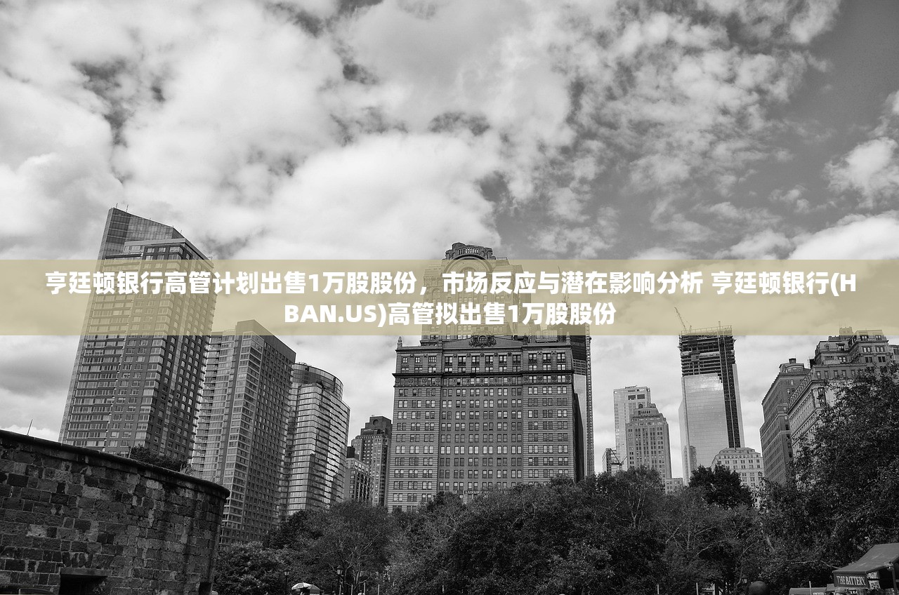 亨廷顿银行高管计划出售1万股股份,市场反应与潜在影响分析 亨廷顿银行(HBAN.US)高管拟出售1万股股份 亨廷顿银行高管计划出售1万股股份,市场反应与潜在影响分析 亨廷顿银行(HBAN.US)高管拟出售1万股股份