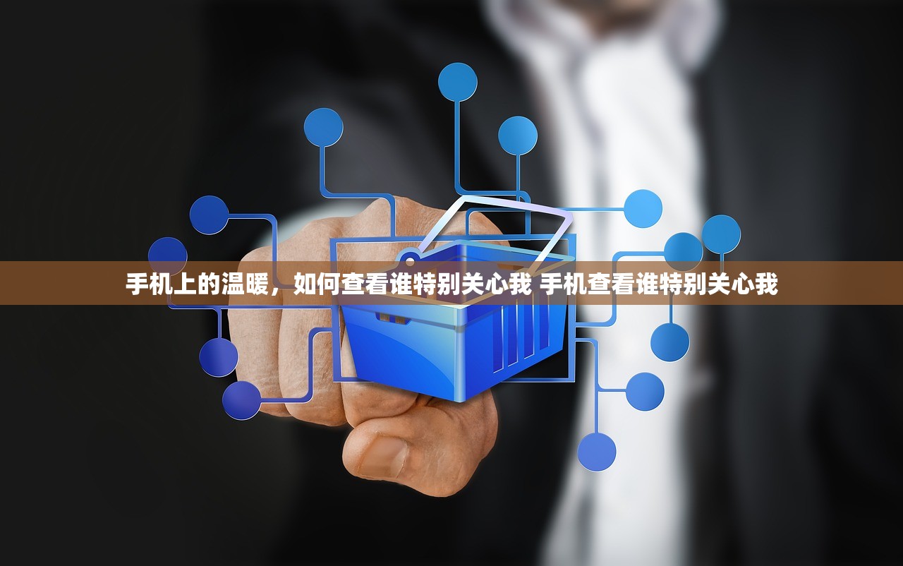 手机上的温暖，如何查看谁特别关心我 手机查看谁特别关心我