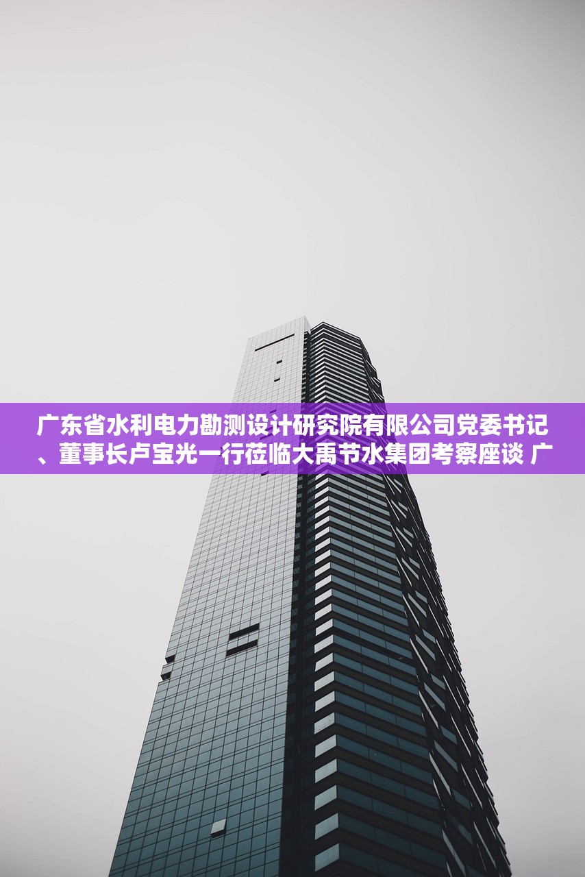 广东省水利电力勘测设计研究院有限公司党委书记、董事长卢宝光一行莅临大禹节水集团考察座谈 广东省水利电力勘测设计研究院有限公司党委书记、董事长卢宝光一行莅临大禹节水集团考察座谈