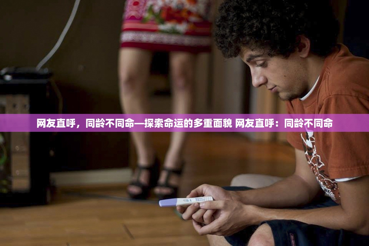 网友直呼，同龄不同命—探索命运的多重面貌 网友直呼：同龄不同命