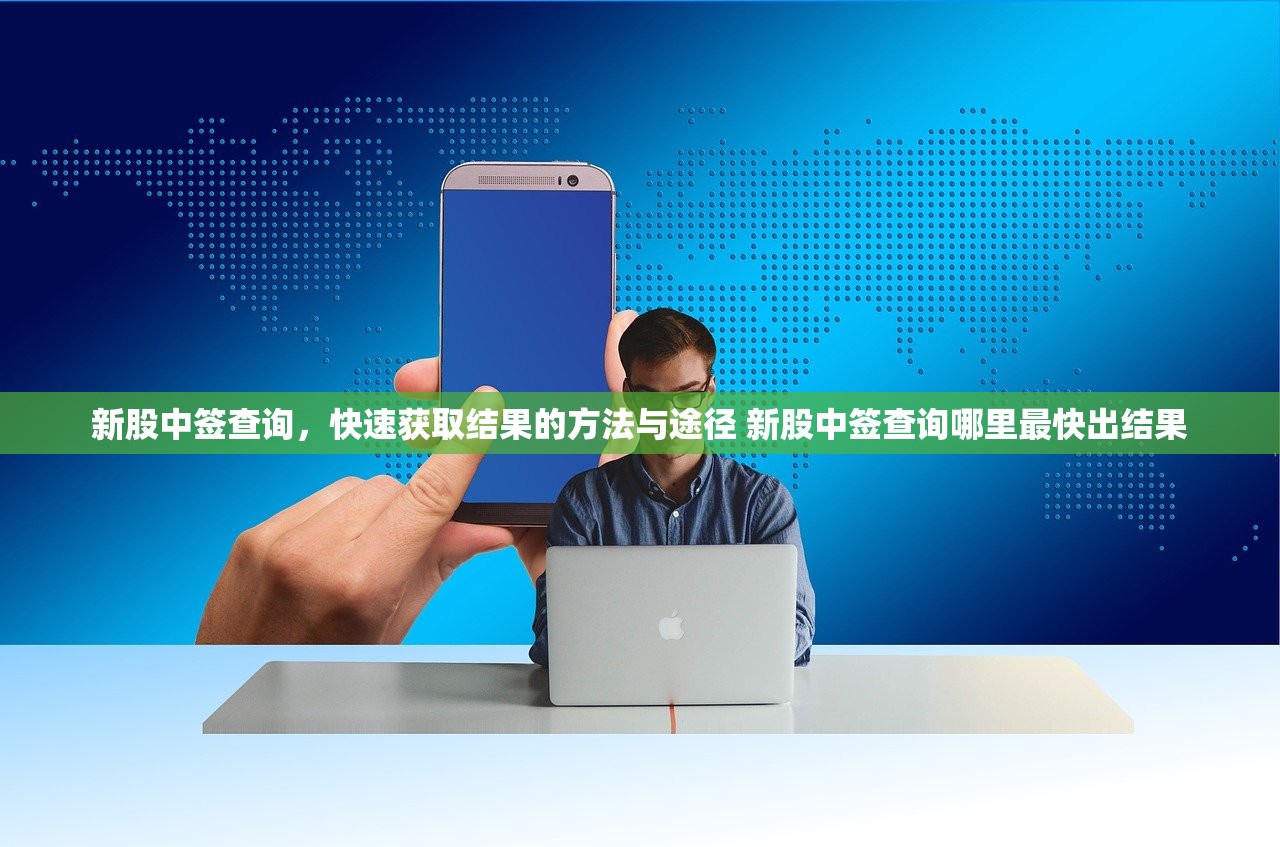 新股中签查询,快速获取结果的方法与途径 新股中签查询哪里最快出结果 新股中签查询,快速获取结果的方法与途径 新股中签查询哪里最快出结果