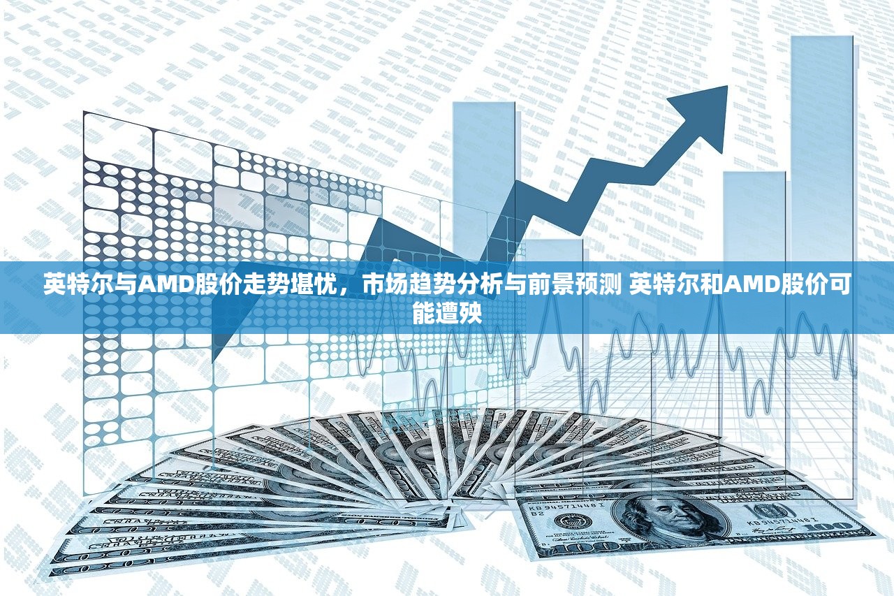 英特尔与AMD股价走势堪忧，市场趋势分析与前景预测 英特尔和AMD股价可能遭殃