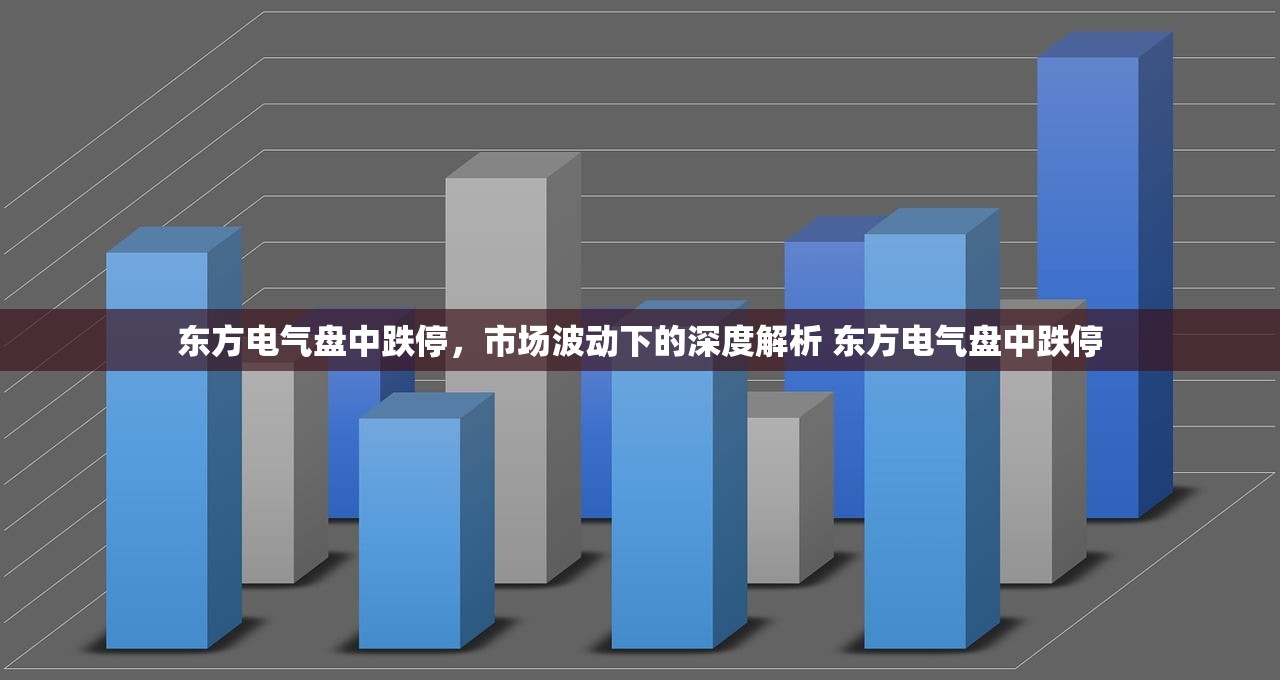 东方电气盘中跌停,市场波动下的深度解析 东方电气盘中跌停 东方电气盘中跌停,市场波动下的深度解析 东方电气盘中跌停