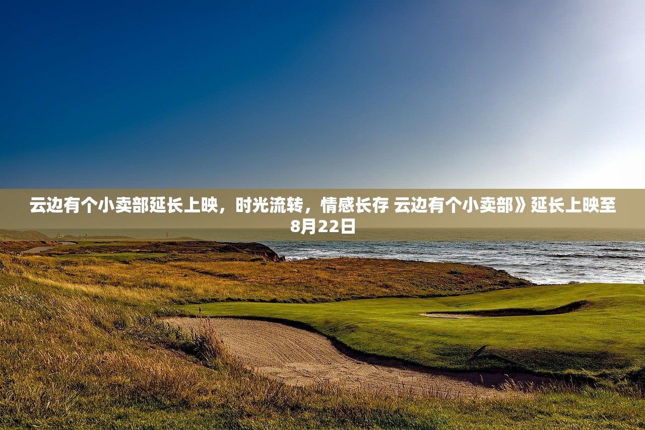 云边有个小卖部延长上映,时光流转,情感长存 云边有个小卖部》延长上映至8月22日 云边有个小卖部延长上映,时光流转,情感长存 云边有个小卖部》延长上映至8月22日