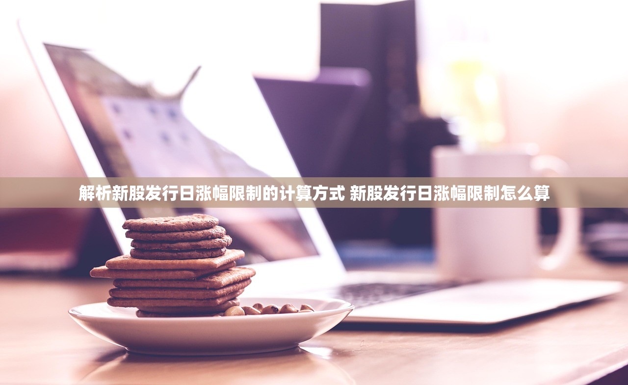 解析新股发行日涨幅限制的计算方式 新股发行日涨幅限制怎么算