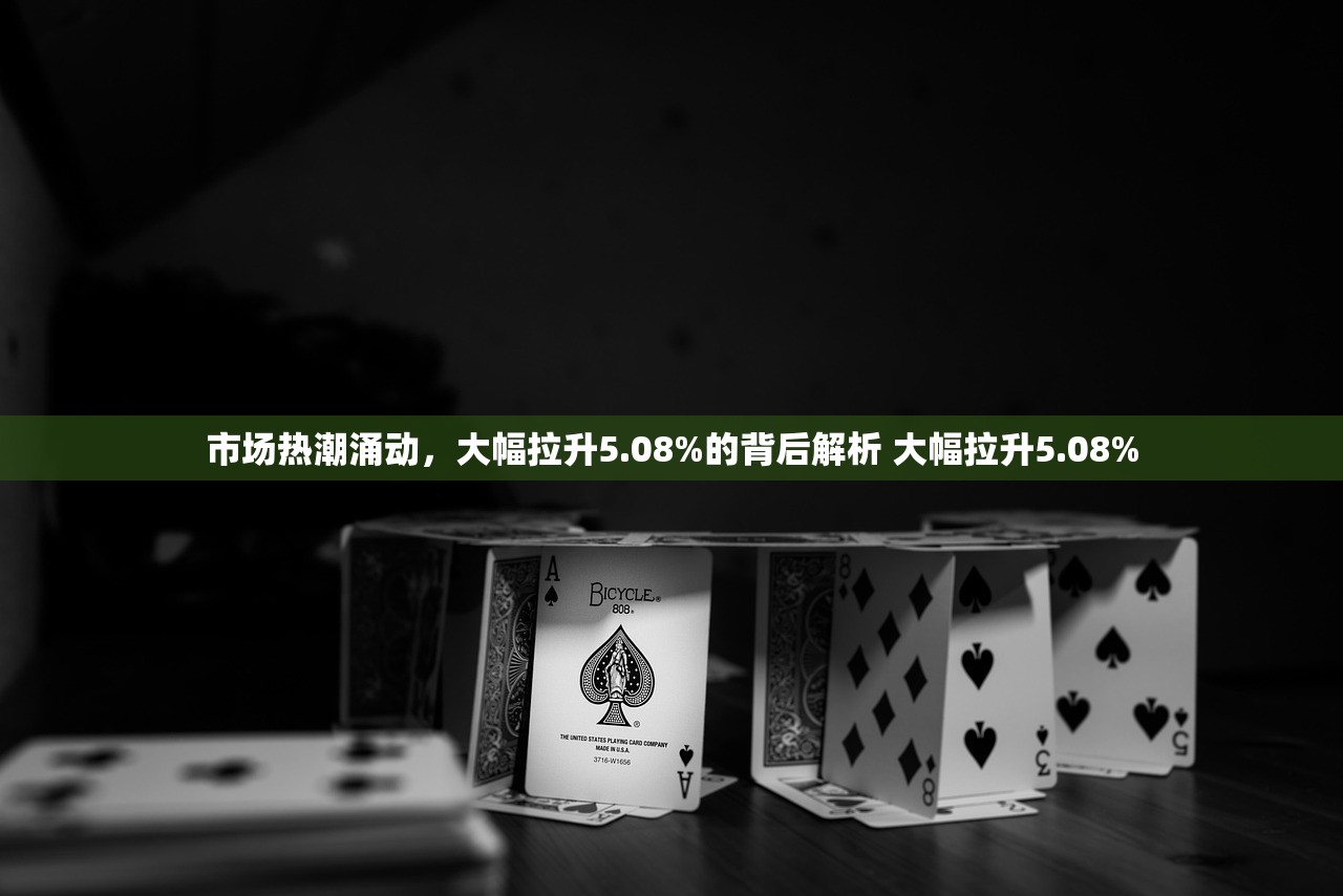 市场热潮涌动，大幅拉升5.08%的背后解析 大幅拉升5.08%