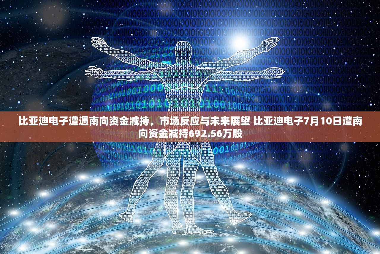比亚迪电子遭遇南向资金减持，市场反应与未来展望 比亚迪电子7月10日遭南向资金减持692.56万股