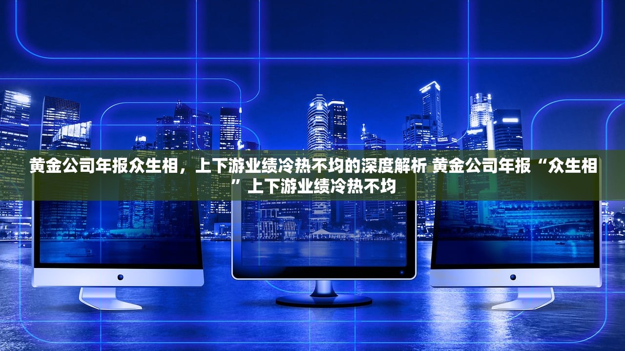 黄金公司年报众生相,上下游业绩冷热不均的深度解析 黄金公司年报“众生相”上下游业绩冷热不均 黄金公司年报众生相,上下游业绩冷热不均的深度解析 黄金公司年报“众生相”上下游业绩冷热不均