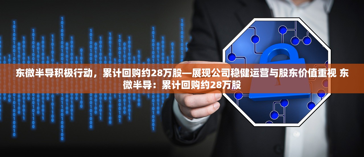 东微半导积极行动，累计回购约28万股—展现公司稳健运营与股东价值重视 东微半导：累计回购约28万股