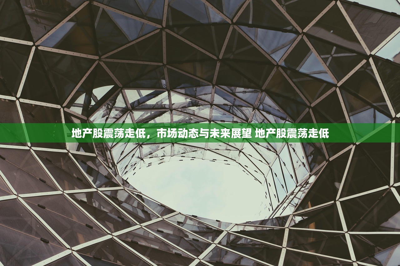 地产股震荡走低，市场动态与未来展望 地产股震荡走低