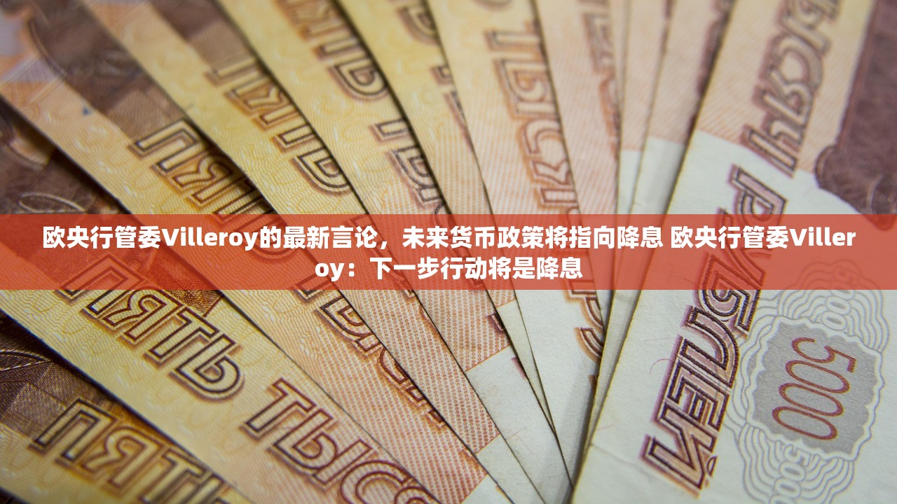 欧央行管委Villeroy的最新言论，未来货币政策将指向降息 欧央行管委Villeroy：下一步行动将是降息