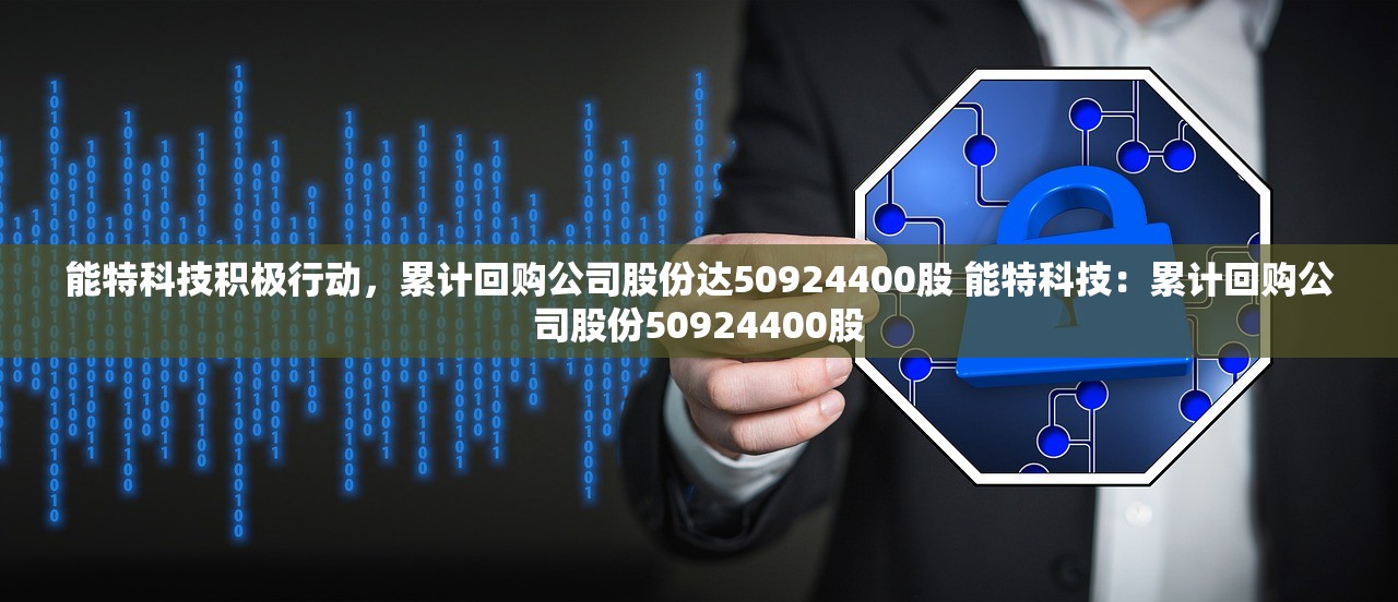 能特科技积极行动，累计回购公司股份达50924400股 能特科技：累计回购公司股份50924400股