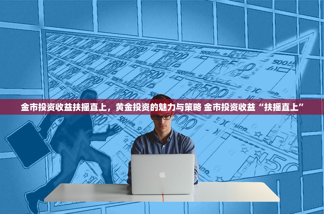 金市投资收益扶摇直上,黄金投资的魅力与策略 金市投资收益“扶摇直上” 金市投资收益扶摇直上,黄金投资的魅力与策略 金市投资收益“扶摇直上”
