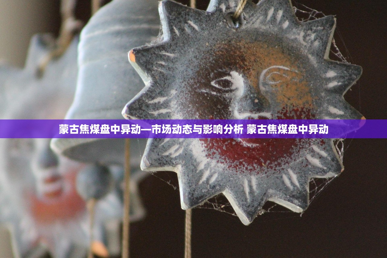蒙古焦煤盘中异动—市场动态与影响分析 蒙古焦煤盘中异动 蒙古焦煤盘中异动—市场动态与影响分析 蒙古焦煤盘中异动