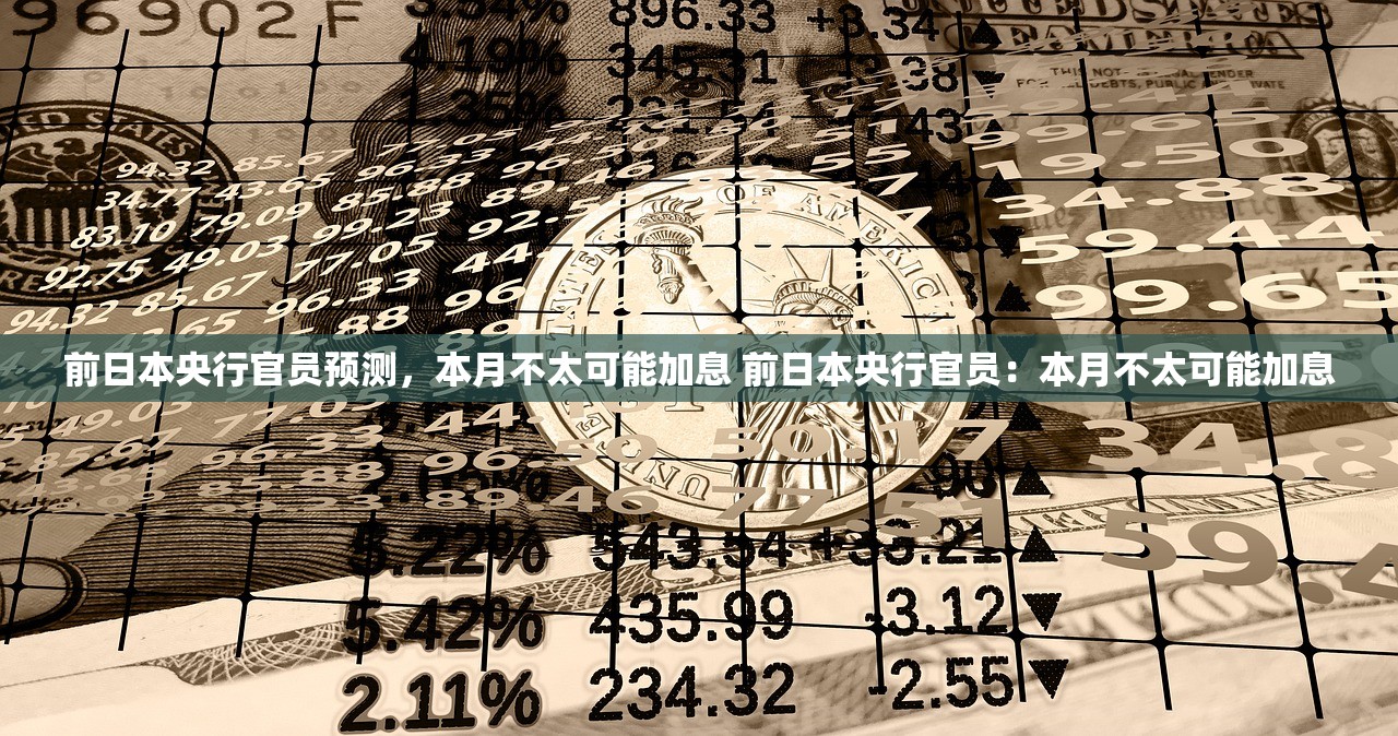 前日本央行官员预测，本月不太可能加息 前日本央行官员：本月不太可能加息