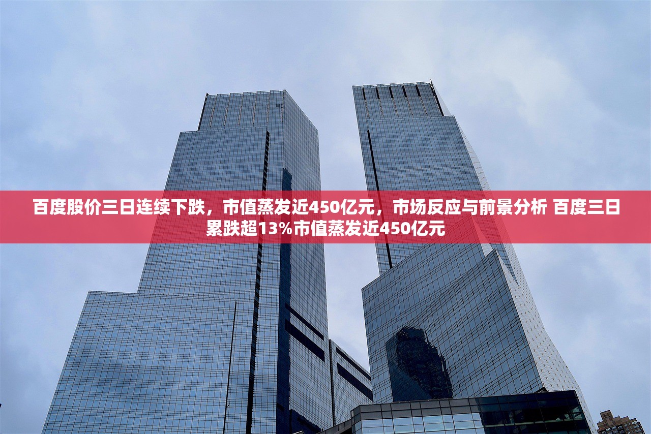 百度股价三日连续下跌，市值蒸发近450亿元，市场反应与前景分析 百度三日累跌超13%市值蒸发近450亿元