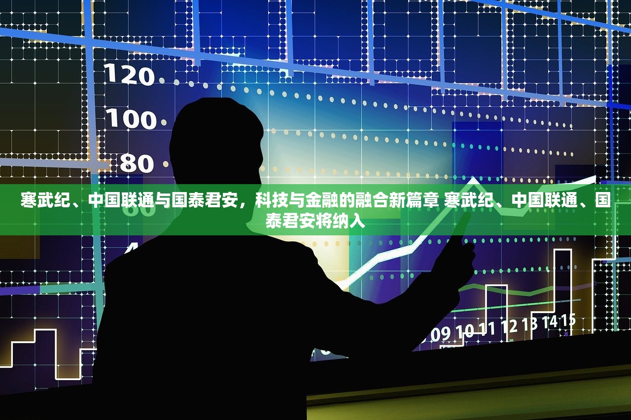寒武纪、中国联通与国泰君安，科技与金融的融合新篇章 寒武纪、中国联通、国泰君安将纳入