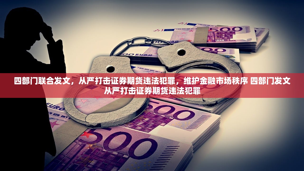 四部门联合发文，从严打击证券期货违法犯罪，维护金融市场秩序 四部门发文从严打击证券期货违法犯罪