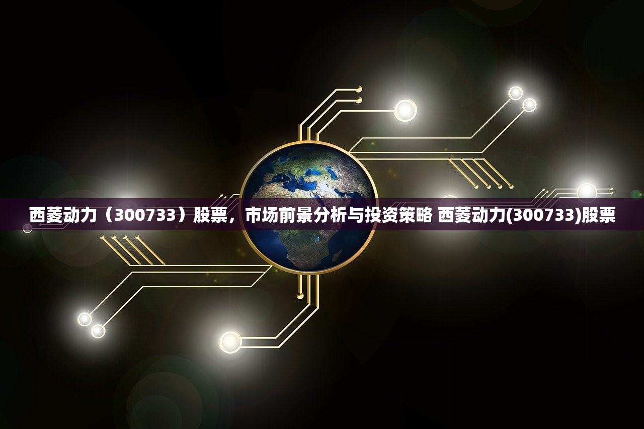 西菱动力(300733)股票,市场前景分析与投资策略 西菱动力(300733)股票 西菱动力(300733)股票,市场前景分析与投资策略 西菱动力(300733)股票